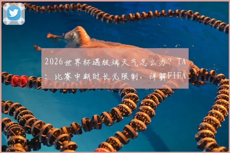 2026世界杯遇极端天气怎么办？TA：比赛中断时长无限制，详解FIFA恶劣天气暂停规则与应对方案
