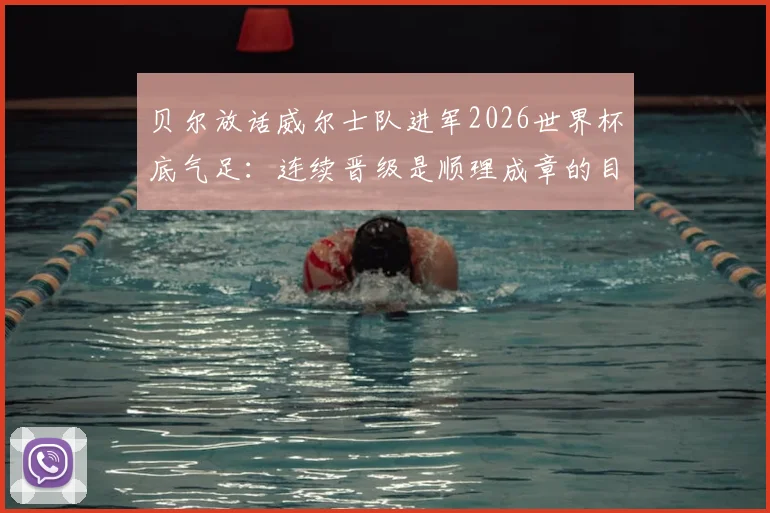 贝尔放话威尔士队进军2026世界杯底气足：连续晋级是顺理成章的目标