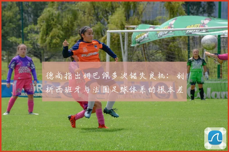 德尚指出姆巴佩多次错失良机：剖析西班牙与法国足球体系的根本差异，展望2026年世界杯前景