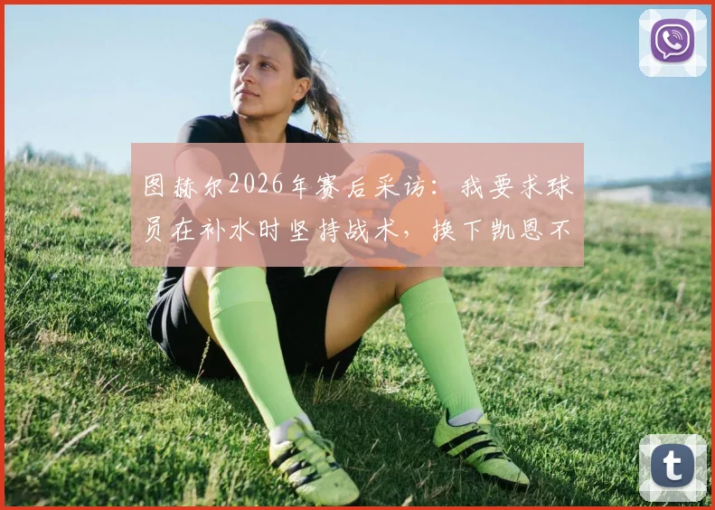 图赫尔2026年赛后采访：我要求球员在补水时坚持战术，换下凯恩不在计划内
