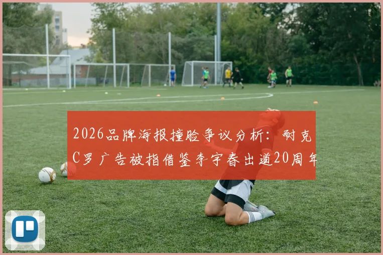 2026品牌海报撞脸争议分析:耐克C罗广告被指借鉴李宇春出道20周年海报,是致敬还是模仿?