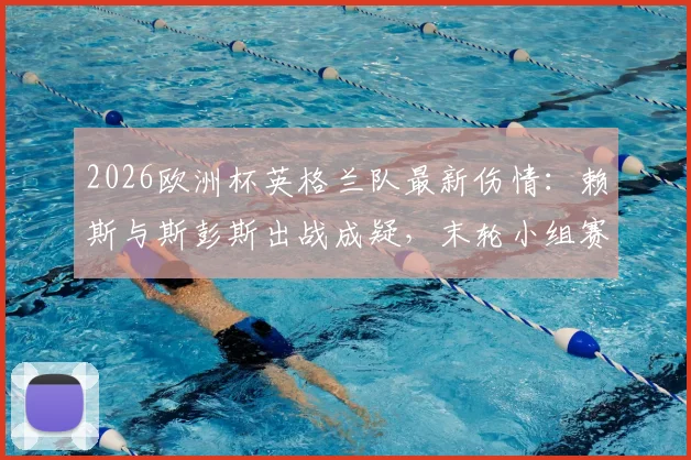 2026欧洲杯英格兰队最新伤情：赖斯与斯彭斯出战成疑，末轮小组赛阵容如何调整？