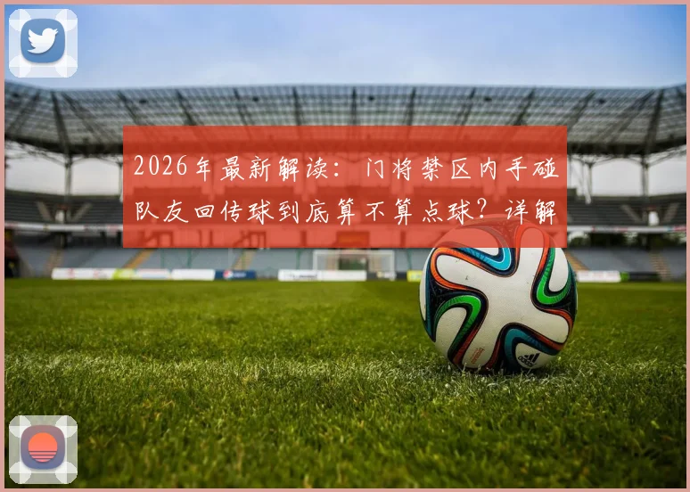 2026年最新解读：门将禁区内手碰队友回传球到底算不算点球？详解IFAB规则，结合阿森纳、维拉争议案例