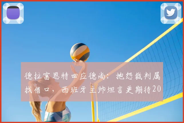 德拉富恩特回应德尚：抱怨裁判属找借口，西班牙主帅坦言更期待2026决赛与阿根廷交手