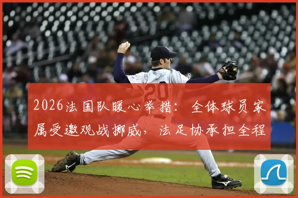2026法国队暖心举措：全体球员家属受邀观战挪威，法足协承担全程旅费，揭秘顶级球队的后勤保障