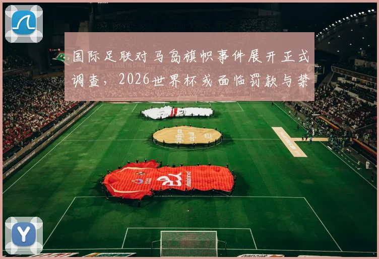 国际足联对马岛旗帜事件展开正式调查，2026世界杯或面临罚款与禁赛风险，球迷需知五大关键点
