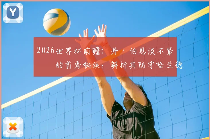 2026世界杯前瞻：丹·伯恩谈不紧张的首秀秘诀，解析其防守哈兰德仅失一球的关键
