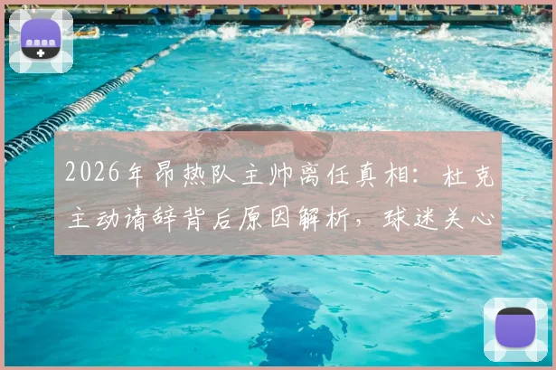 2026年昂热队主帅离任真相：杜克主动请辞背后原因解析，球迷关心继任者人选