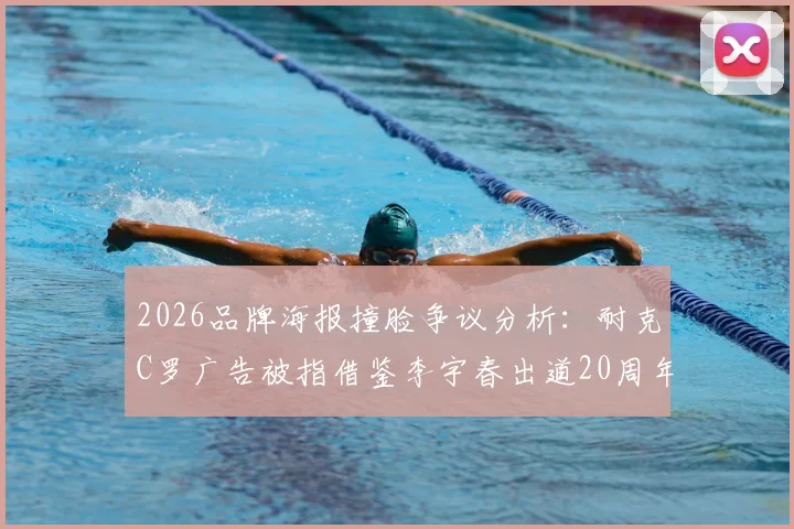 2026品牌海报撞脸争议分析：耐克C罗广告被指借鉴李宇春出道20周年海报，是致敬还是模仿？