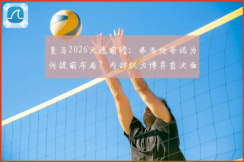 皇马2026大选前瞻：弗洛伦蒂诺为何提前布局？内部权力博弈首次面临真正挑战