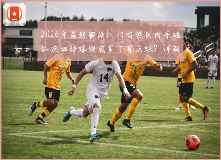 2026年最新解读：门将禁区内手碰队友回传球到底算不算点球？详解IFAB规则，结合阿森纳、维拉争议案例