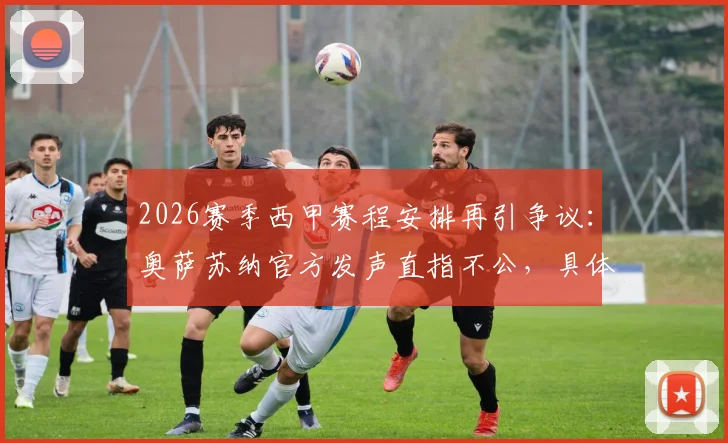 2026赛季西甲赛程安排再引争议：奥萨苏纳官方发声直指不公，具体赛程密集度引热议