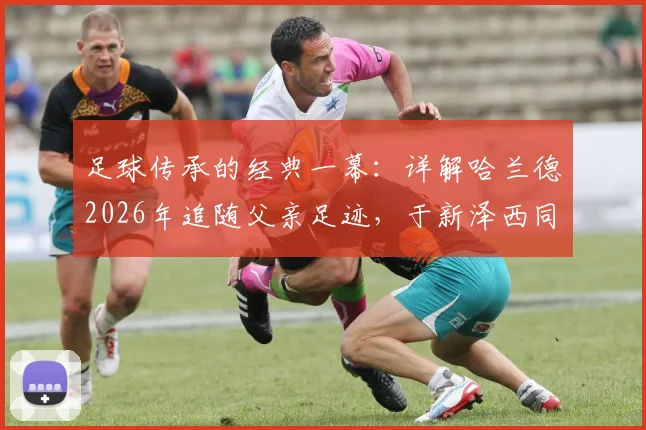 足球传承的经典一幕：详解哈兰德2026年追随父亲足迹，于新泽西同一球场出战世界杯