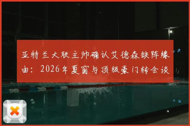 亚特兰大联主帅确认艾德森缺阵缘由：2026年夏窗与顶级豪门转会谈判进入关键期，球员动态与交易影响解析