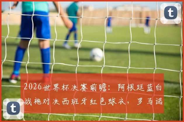 2026世界杯决赛前瞻：阿根廷蓝白战袍对决西班牙红色球衣，罗马诺揭秘冠军球队着装传统
