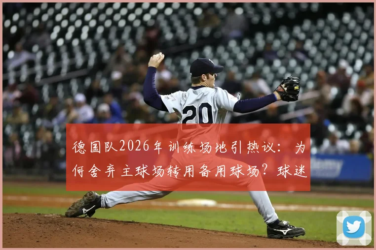 德国队2026年训练场地引热议：为何舍弃主球场转用备用球场？球迷须知关键信息