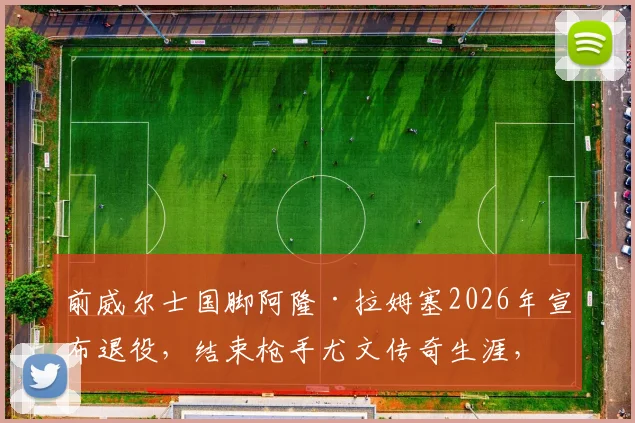 前威尔士国脚阿隆·拉姆塞2026年宣布退役，结束枪手尤文传奇生涯，回顾其职业生涯数据与伤病影响