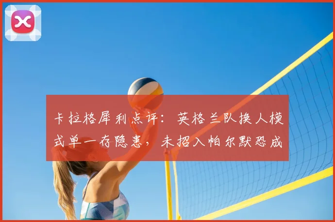 卡拉格犀利点评：英格兰队换人模式单一存隐患，未招入帕尔默恐成2026世界杯最大遗憾