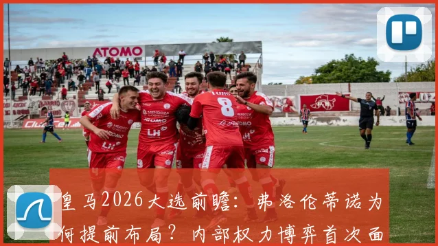 皇马2026大选前瞻:弗洛伦蒂诺为何提前布局?内部权力博弈首次面临真正挑战