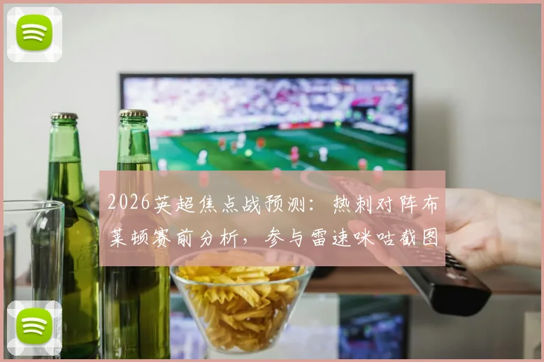 2026英超焦点战预测：热刺对阵布莱顿赛前分析，参与雷速咪咕截图预测活动赢好礼全攻略