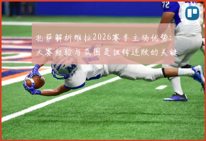 孔萨解析维拉2026赛季主场优势：大赛经验与氛围是扭转连败的关键，附赛后球员心态调整指南