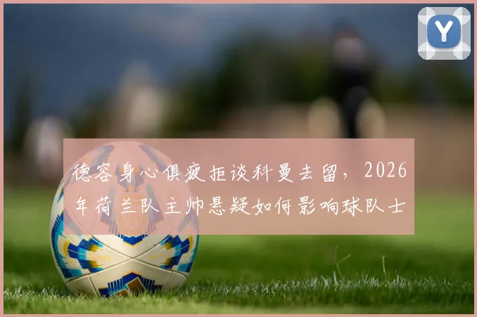 德容身心俱疲拒谈科曼去留，2026年荷兰队主帅悬疑如何影响球队士气与战绩？