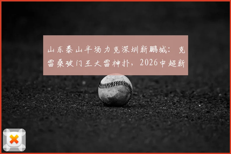 山东泰山半场力克深圳新鹏城：克雷桑破门王大雷神扑，2026中超新赛季开局战术解析