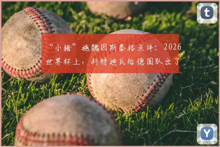 “小猪”施魏因斯泰格点评：2026世界杯上，科特迪瓦给德国队出了道难题，既要进攻又不能留漏洞，这太难了