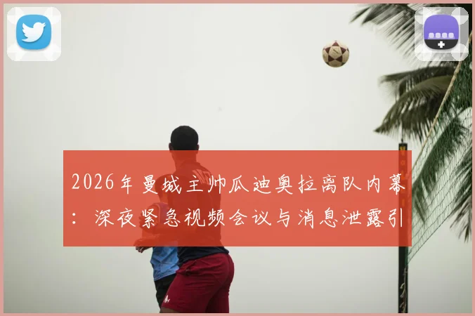 2026年曼城主帅瓜迪奥拉离队内幕:深夜紧急视频会议与消息泄露引发的管理危机
