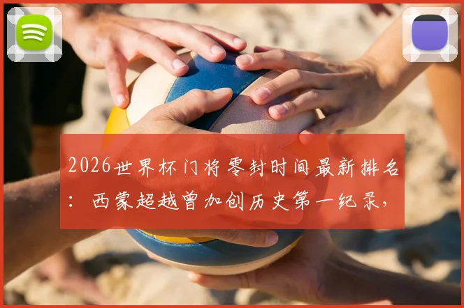 2026世界杯门将零封时间最新排名：西蒙超越曾加创历史第一纪录，具体分钟数与比赛详情解读